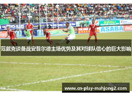 范戴克谈备战安菲尔德主场优势及其对球队信心的巨大影响