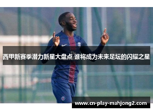 西甲新赛季潜力新星大盘点 谁将成为未来足坛的闪耀之星
