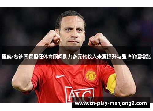 里奥·费迪南德担任体育顾问助力多元化收入来源提升与品牌价值增涨