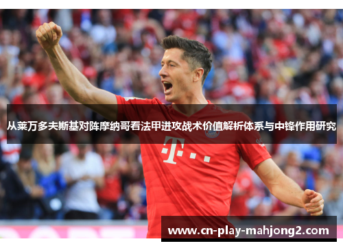 从莱万多夫斯基对阵摩纳哥看法甲进攻战术价值解析体系与中锋作用研究