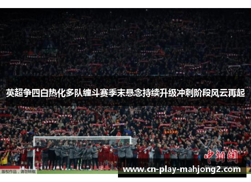 英超争四白热化多队缠斗赛季末悬念持续升级冲刺阶段风云再起