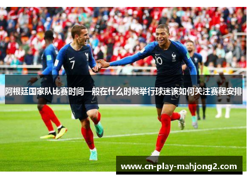 阿根廷国家队比赛时间一般在什么时候举行球迷该如何关注赛程安排