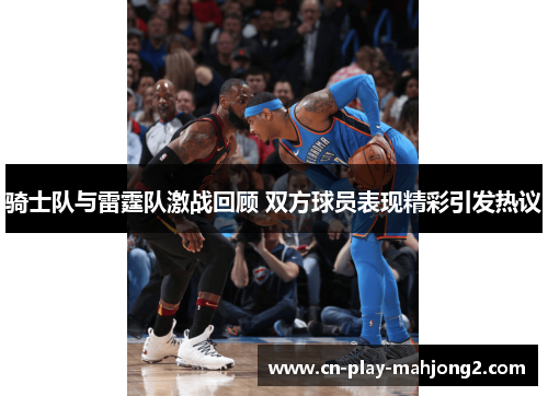 骑士队与雷霆队激战回顾 双方球员表现精彩引发热议