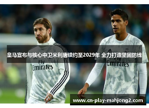 皇马宣布与核心中卫米利唐续约至2029年 全力打造坚固防线