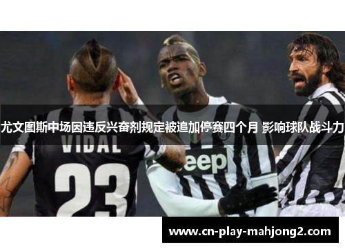 尤文图斯中场因违反兴奋剂规定被追加停赛四个月 影响球队战斗力