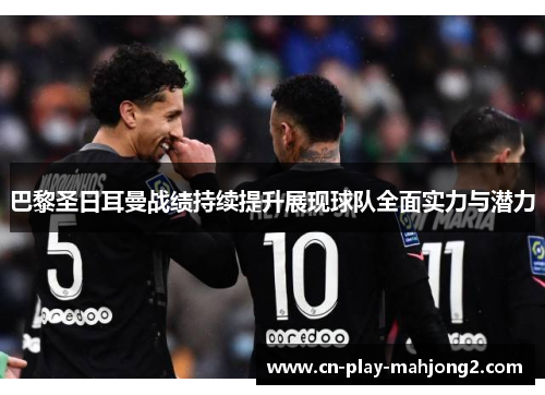 巴黎圣日耳曼战绩持续提升展现球队全面实力与潜力