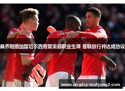 桑乔租借加盟切尔西有望重启职业生涯 曼联放行并达成协议